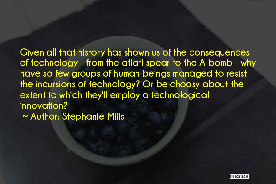 Stephanie Mills Quotes: Given All That History Has Shown Us Of The Consequences Of Technology - From The Atlatl Spear To The A-bomb