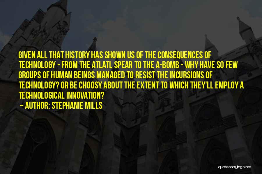 Stephanie Mills Quotes: Given All That History Has Shown Us Of The Consequences Of Technology - From The Atlatl Spear To The A-bomb