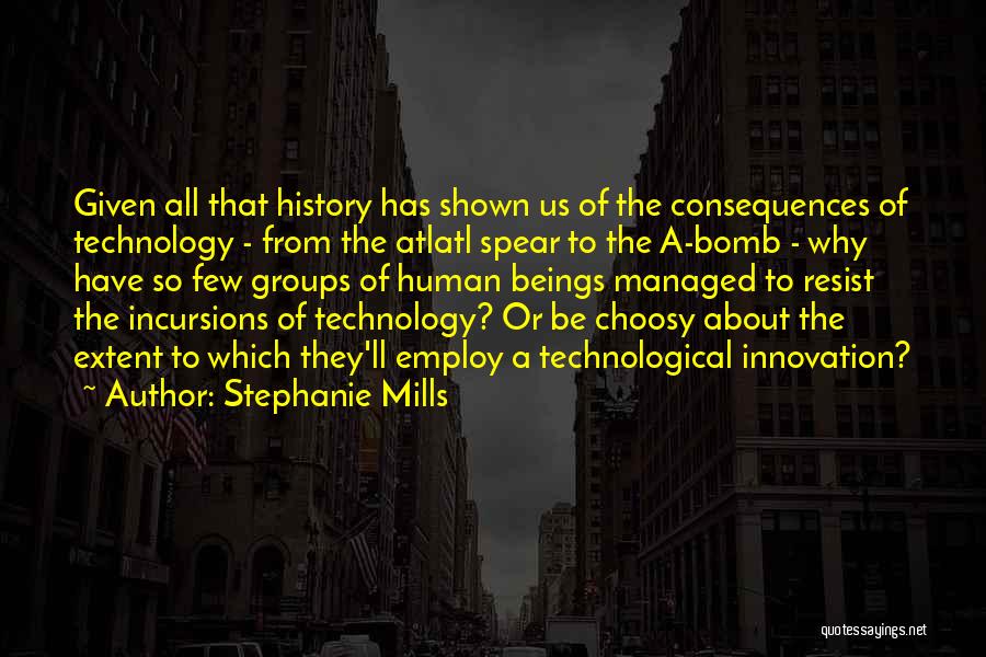 Stephanie Mills Quotes: Given All That History Has Shown Us Of The Consequences Of Technology - From The Atlatl Spear To The A-bomb