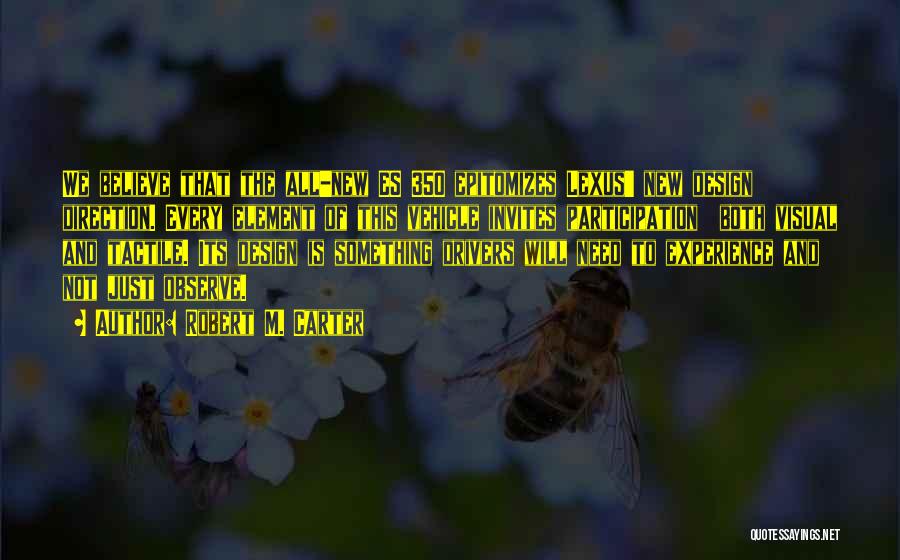 Robert M. Carter Quotes: We Believe That The All-new Es 350 Epitomizes Lexus' New Design Direction. Every Element Of This Vehicle Invites Participation Both