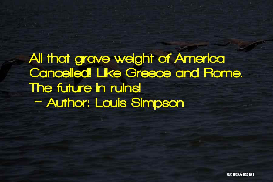 Louis Simpson Quotes: All That Grave Weight Of America Cancelled! Like Greece And Rome. The Future In Ruins!