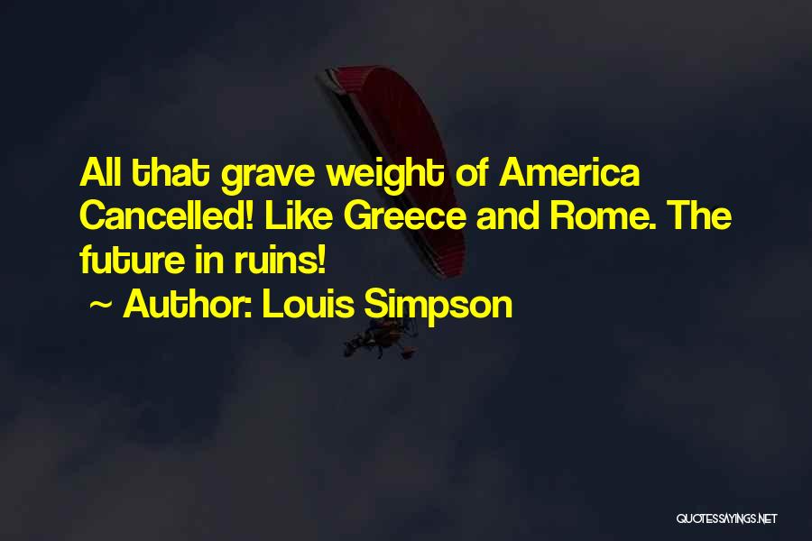 Louis Simpson Quotes: All That Grave Weight Of America Cancelled! Like Greece And Rome. The Future In Ruins!