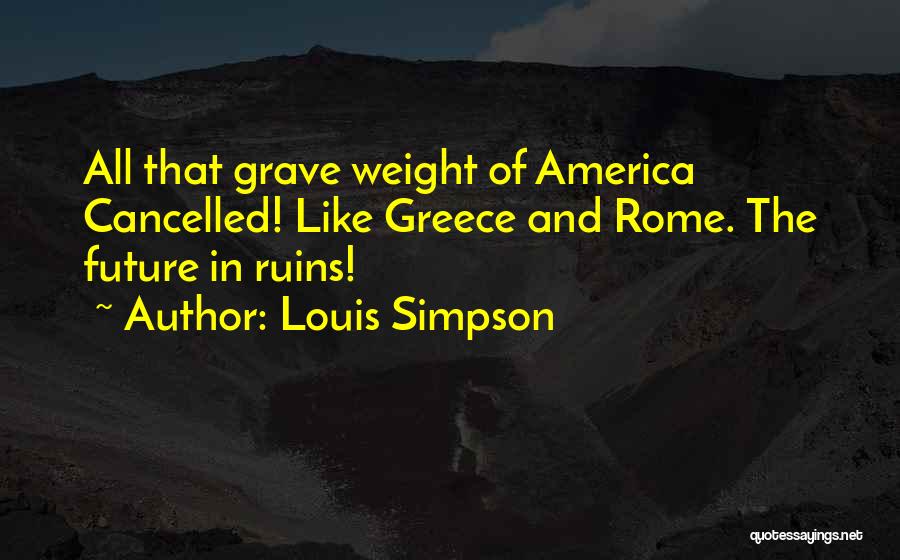 Louis Simpson Quotes: All That Grave Weight Of America Cancelled! Like Greece And Rome. The Future In Ruins!