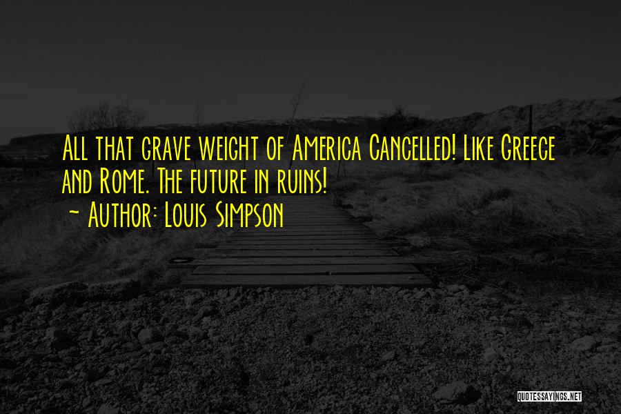 Louis Simpson Quotes: All That Grave Weight Of America Cancelled! Like Greece And Rome. The Future In Ruins!