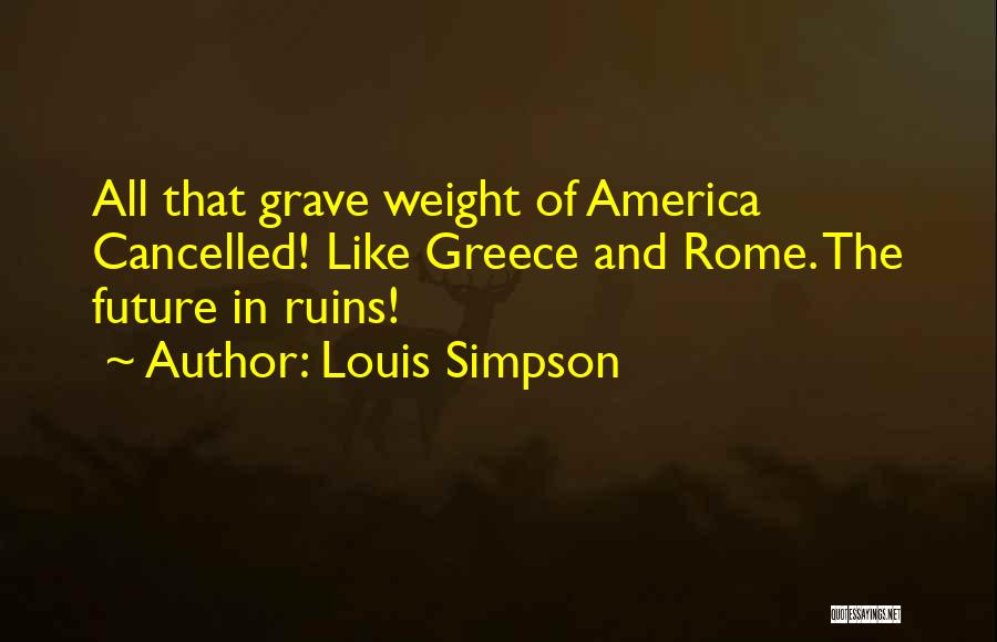 Louis Simpson Quotes: All That Grave Weight Of America Cancelled! Like Greece And Rome. The Future In Ruins!