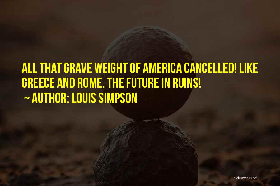 Louis Simpson Quotes: All That Grave Weight Of America Cancelled! Like Greece And Rome. The Future In Ruins!