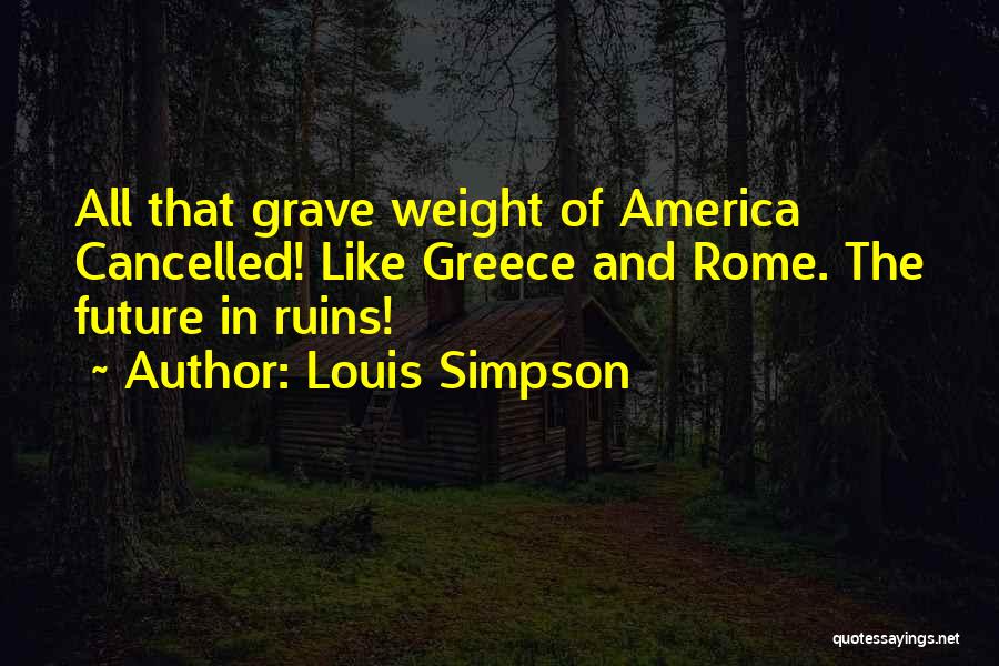 Louis Simpson Quotes: All That Grave Weight Of America Cancelled! Like Greece And Rome. The Future In Ruins!