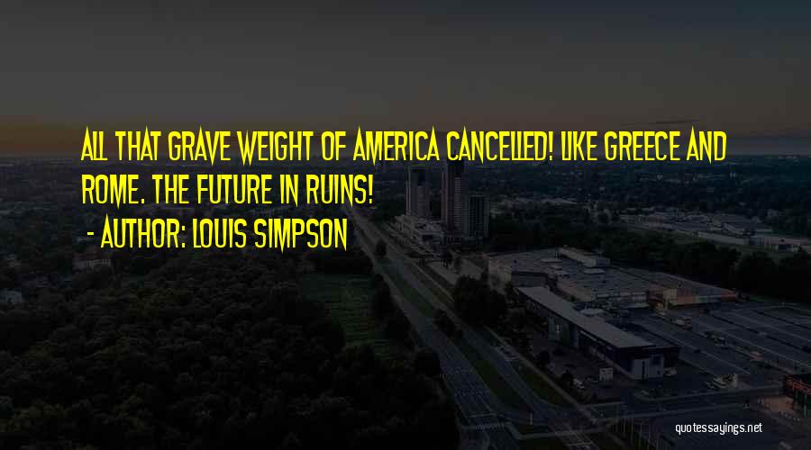 Louis Simpson Quotes: All That Grave Weight Of America Cancelled! Like Greece And Rome. The Future In Ruins!