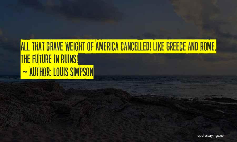Louis Simpson Quotes: All That Grave Weight Of America Cancelled! Like Greece And Rome. The Future In Ruins!