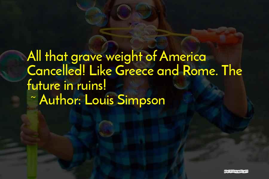 Louis Simpson Quotes: All That Grave Weight Of America Cancelled! Like Greece And Rome. The Future In Ruins!