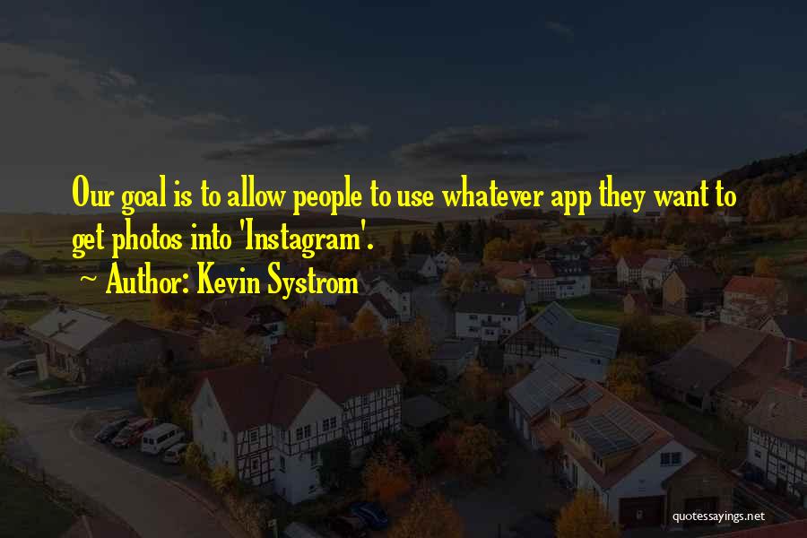 Kevin Systrom Quotes: Our Goal Is To Allow People To Use Whatever App They Want To Get Photos Into 'instagram'.