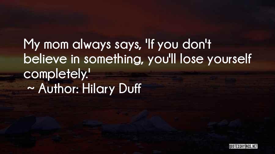 Hilary Duff Quotes: My Mom Always Says, 'if You Don't Believe In Something, You'll Lose Yourself Completely.'