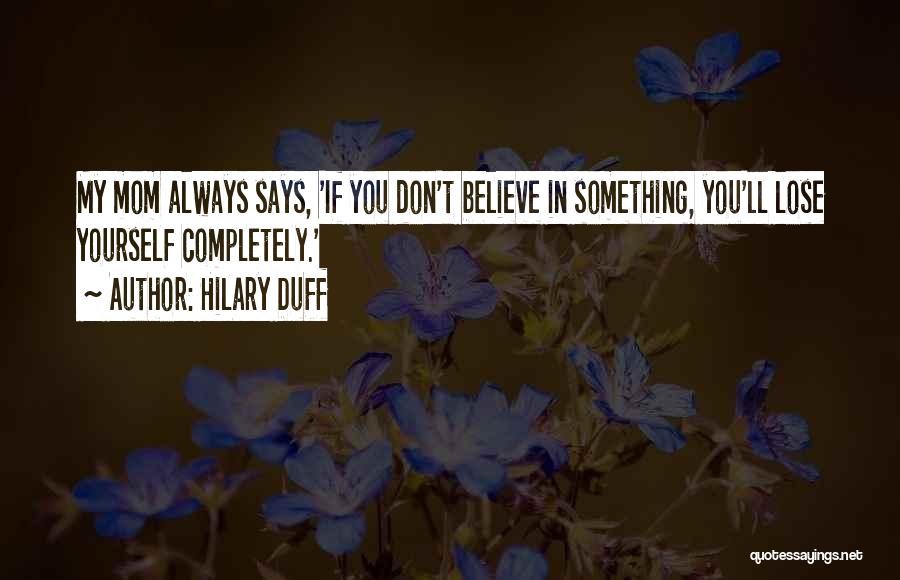 Hilary Duff Quotes: My Mom Always Says, 'if You Don't Believe In Something, You'll Lose Yourself Completely.'