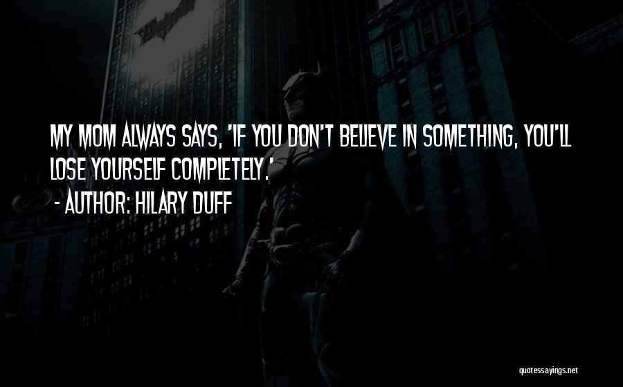Hilary Duff Quotes: My Mom Always Says, 'if You Don't Believe In Something, You'll Lose Yourself Completely.'