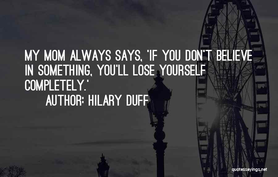 Hilary Duff Quotes: My Mom Always Says, 'if You Don't Believe In Something, You'll Lose Yourself Completely.'