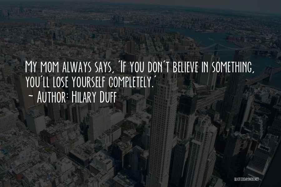 Hilary Duff Quotes: My Mom Always Says, 'if You Don't Believe In Something, You'll Lose Yourself Completely.'