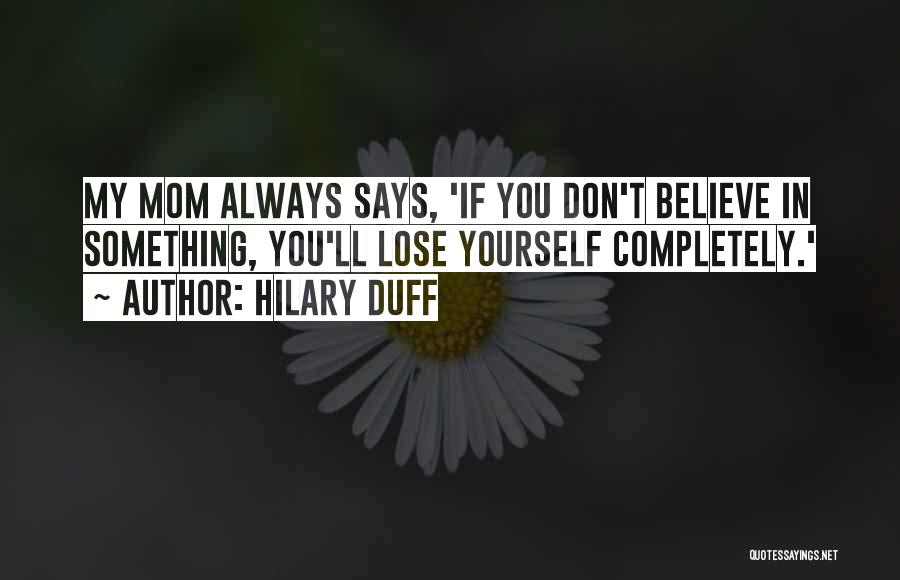 Hilary Duff Quotes: My Mom Always Says, 'if You Don't Believe In Something, You'll Lose Yourself Completely.'