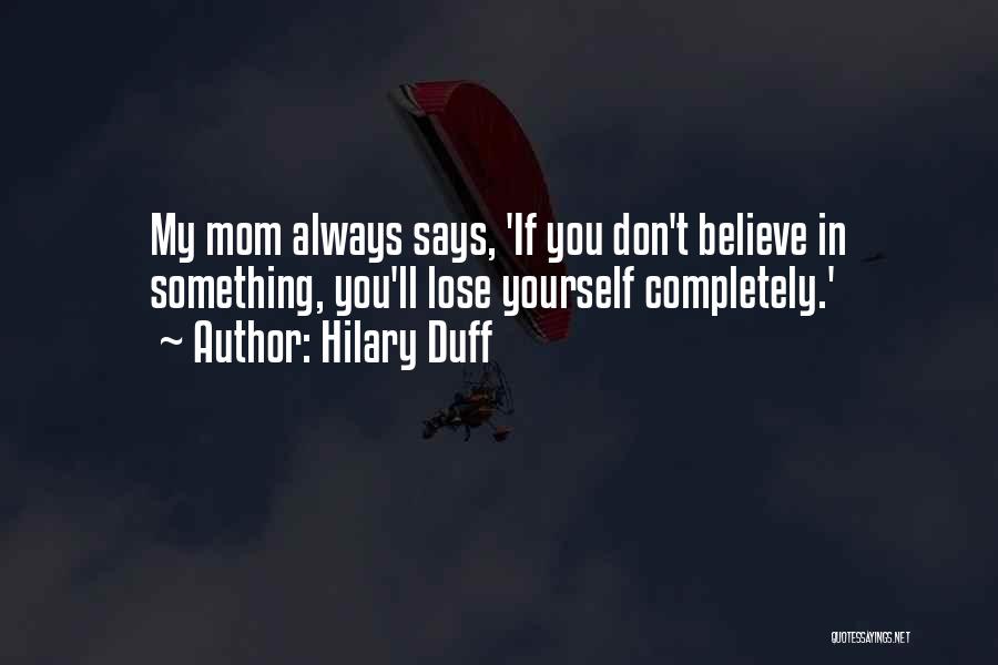 Hilary Duff Quotes: My Mom Always Says, 'if You Don't Believe In Something, You'll Lose Yourself Completely.'