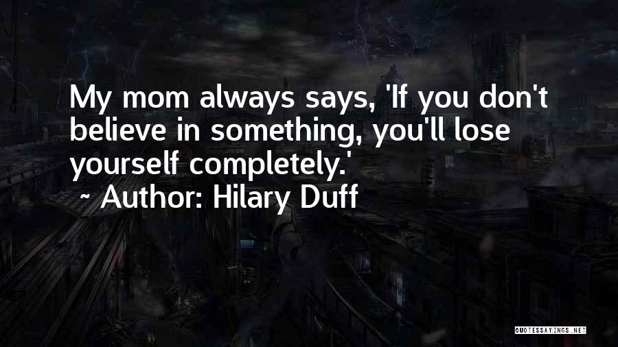 Hilary Duff Quotes: My Mom Always Says, 'if You Don't Believe In Something, You'll Lose Yourself Completely.'