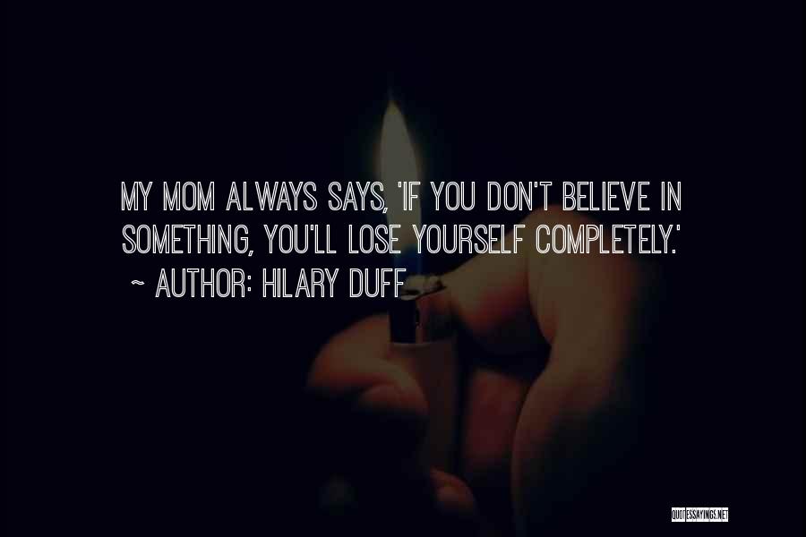 Hilary Duff Quotes: My Mom Always Says, 'if You Don't Believe In Something, You'll Lose Yourself Completely.'