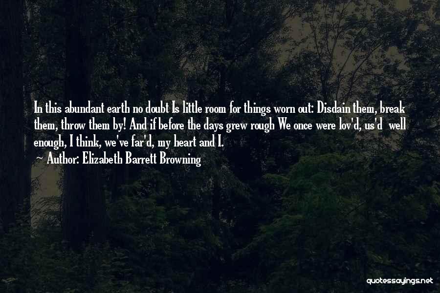 Elizabeth Barrett Browning Quotes: In This Abundant Earth No Doubt Is Little Room For Things Worn Out: Disdain Them, Break Them, Throw Them By!