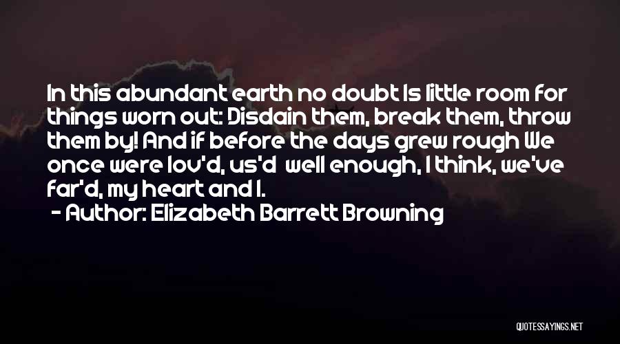 Elizabeth Barrett Browning Quotes: In This Abundant Earth No Doubt Is Little Room For Things Worn Out: Disdain Them, Break Them, Throw Them By!