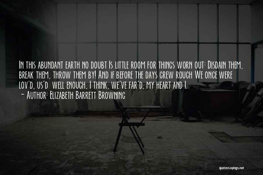 Elizabeth Barrett Browning Quotes: In This Abundant Earth No Doubt Is Little Room For Things Worn Out: Disdain Them, Break Them, Throw Them By!