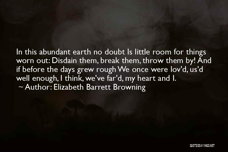 Elizabeth Barrett Browning Quotes: In This Abundant Earth No Doubt Is Little Room For Things Worn Out: Disdain Them, Break Them, Throw Them By!
