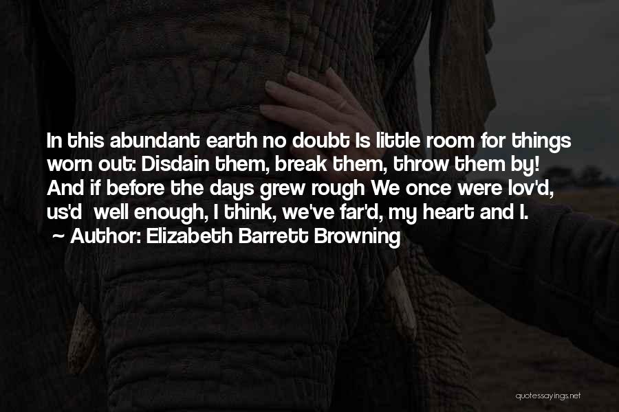 Elizabeth Barrett Browning Quotes: In This Abundant Earth No Doubt Is Little Room For Things Worn Out: Disdain Them, Break Them, Throw Them By!