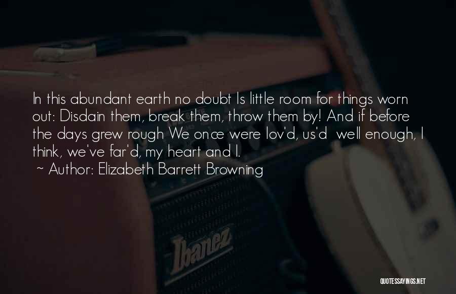 Elizabeth Barrett Browning Quotes: In This Abundant Earth No Doubt Is Little Room For Things Worn Out: Disdain Them, Break Them, Throw Them By!