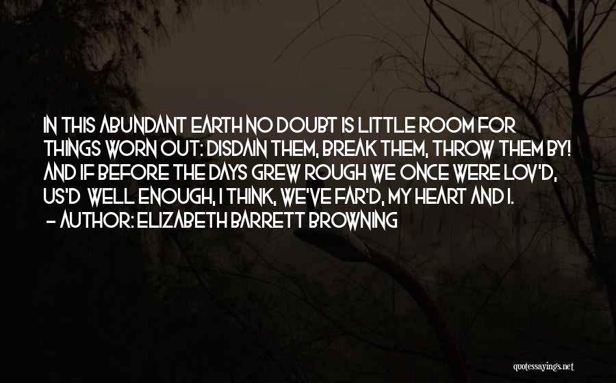 Elizabeth Barrett Browning Quotes: In This Abundant Earth No Doubt Is Little Room For Things Worn Out: Disdain Them, Break Them, Throw Them By!