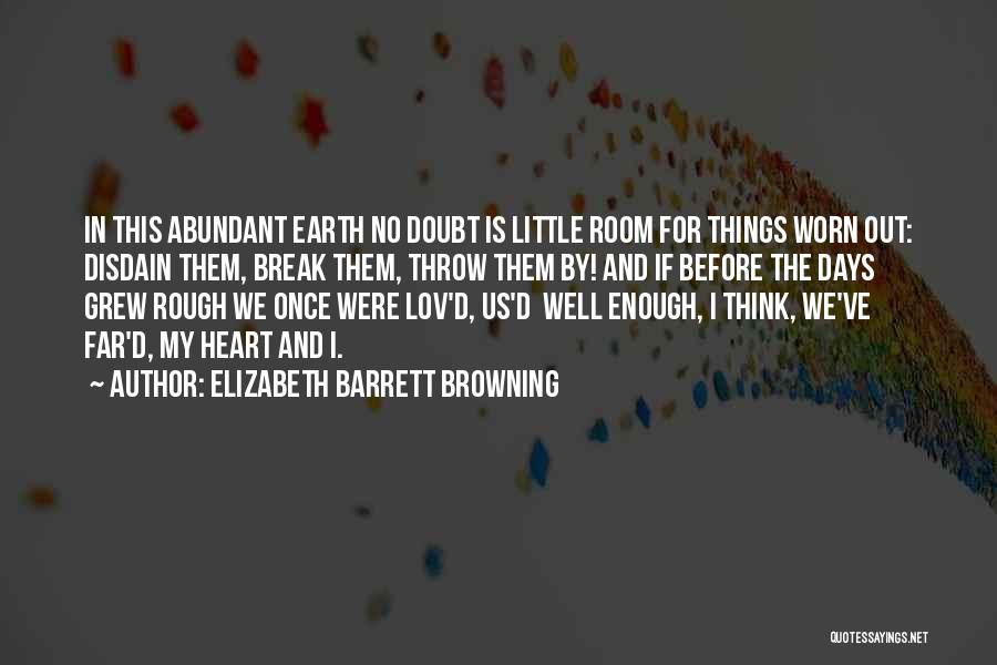 Elizabeth Barrett Browning Quotes: In This Abundant Earth No Doubt Is Little Room For Things Worn Out: Disdain Them, Break Them, Throw Them By!
