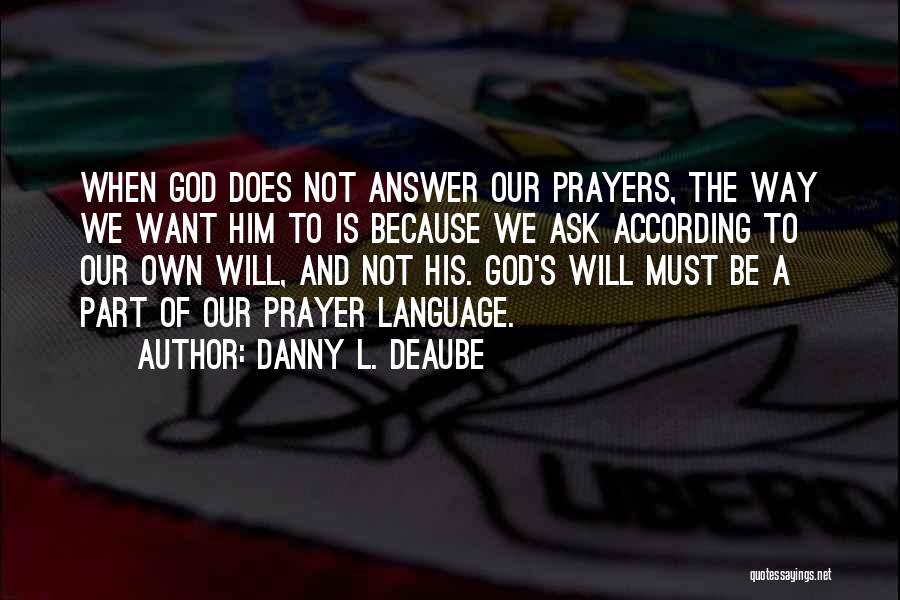 Danny L. Deaube Quotes: When God Does Not Answer Our Prayers, The Way We Want Him To Is Because We Ask According To Our