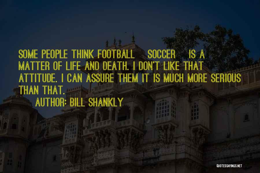 Bill Shankly Quotes: Some People Think Football [soccer] Is A Matter Of Life And Death. I Don't Like That Attitude. I Can Assure