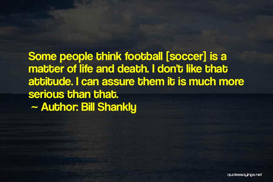 Bill Shankly Quotes: Some People Think Football [soccer] Is A Matter Of Life And Death. I Don't Like That Attitude. I Can Assure