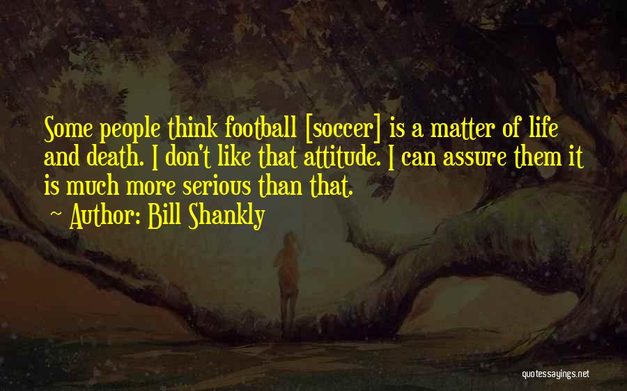 Bill Shankly Quotes: Some People Think Football [soccer] Is A Matter Of Life And Death. I Don't Like That Attitude. I Can Assure