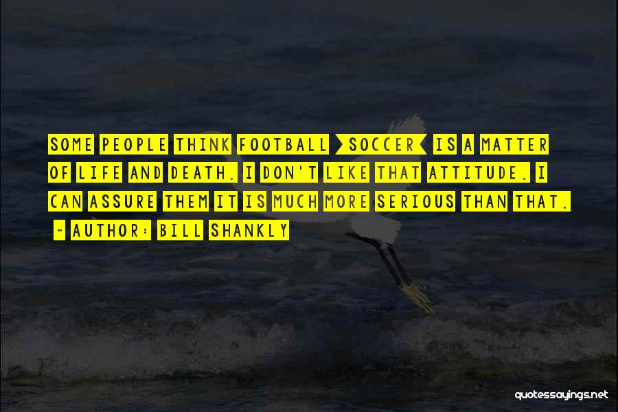 Bill Shankly Quotes: Some People Think Football [soccer] Is A Matter Of Life And Death. I Don't Like That Attitude. I Can Assure