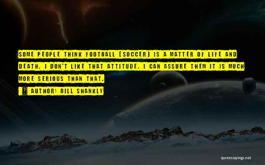 Bill Shankly Quotes: Some People Think Football [soccer] Is A Matter Of Life And Death. I Don't Like That Attitude. I Can Assure