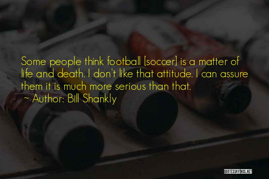 Bill Shankly Quotes: Some People Think Football [soccer] Is A Matter Of Life And Death. I Don't Like That Attitude. I Can Assure