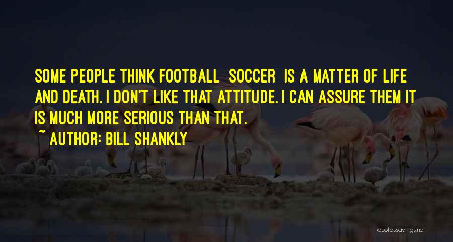 Bill Shankly Quotes: Some People Think Football [soccer] Is A Matter Of Life And Death. I Don't Like That Attitude. I Can Assure