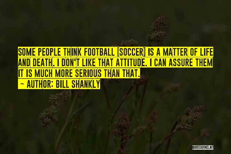 Bill Shankly Quotes: Some People Think Football [soccer] Is A Matter Of Life And Death. I Don't Like That Attitude. I Can Assure