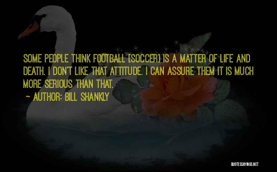 Bill Shankly Quotes: Some People Think Football [soccer] Is A Matter Of Life And Death. I Don't Like That Attitude. I Can Assure