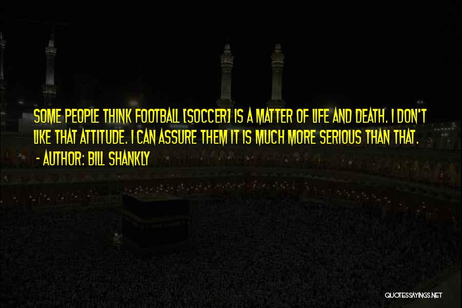 Bill Shankly Quotes: Some People Think Football [soccer] Is A Matter Of Life And Death. I Don't Like That Attitude. I Can Assure