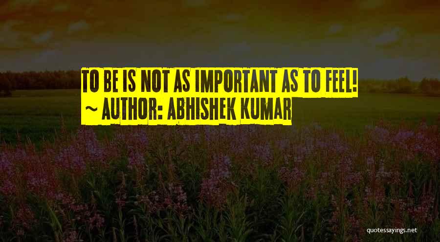 Abhishek Kumar Quotes: To Be Is Not As Important As To Feel!