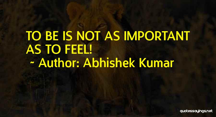 Abhishek Kumar Quotes: To Be Is Not As Important As To Feel!