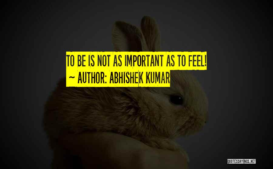 Abhishek Kumar Quotes: To Be Is Not As Important As To Feel!