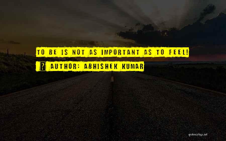 Abhishek Kumar Quotes: To Be Is Not As Important As To Feel!