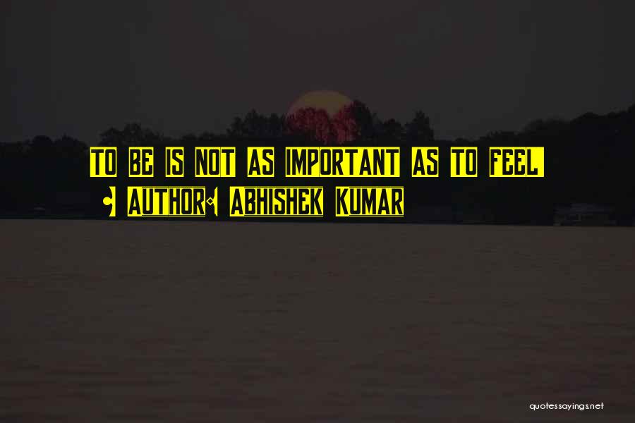 Abhishek Kumar Quotes: To Be Is Not As Important As To Feel!