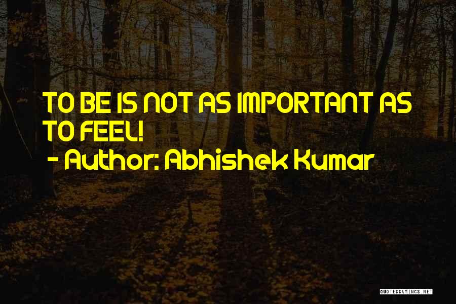 Abhishek Kumar Quotes: To Be Is Not As Important As To Feel!