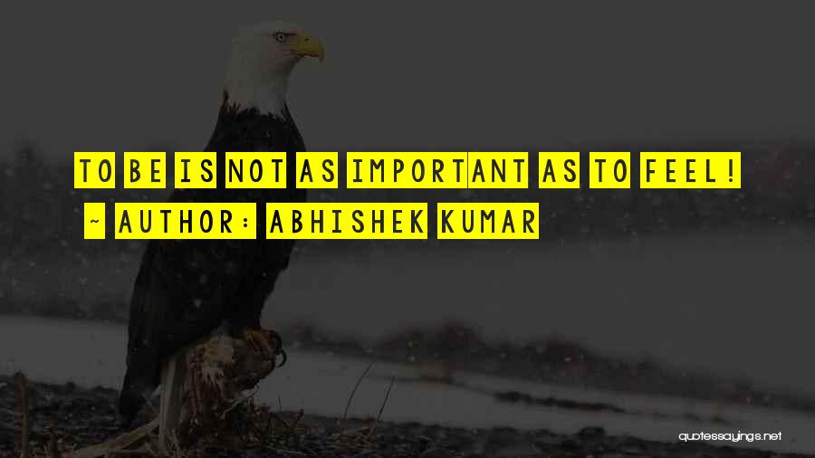 Abhishek Kumar Quotes: To Be Is Not As Important As To Feel!